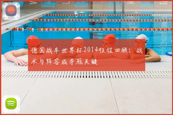德国战车世界杯2014征程回顾：战术与阵容成夺冠关键
