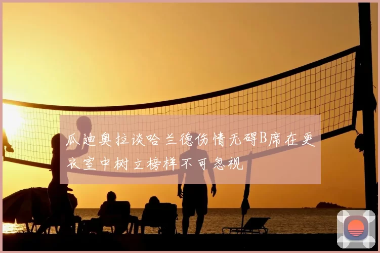 瓜迪奥拉谈哈兰德伤情无碍B席在更衣室中树立榜样不可忽视