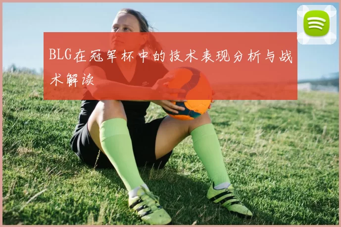 BLG在冠军杯中的技术表现分析与战术解读