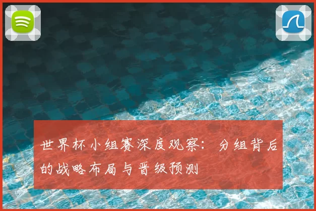 世界杯小组赛深度观察：分组背后的战略布局与晋级预测