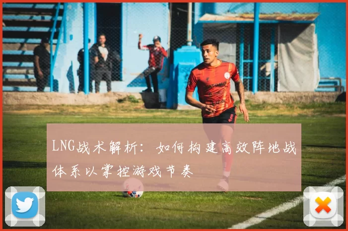 LNG战术解析：如何构建高效阵地战体系以掌控游戏节奏