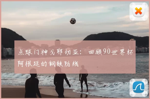 点球门神戈耶切亚：回顾90世界杯阿根廷的钢铁防线