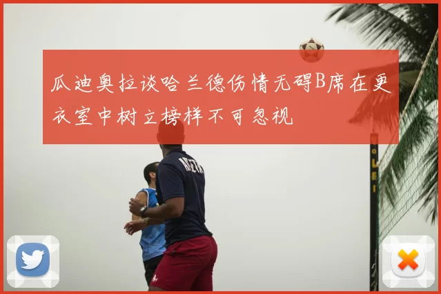 瓜迪奥拉谈哈兰德伤情无碍B席在更衣室中树立榜样不可忽视