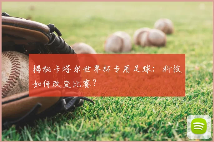 揭秘卡塔尔世界杯专用足球:科技如何改变比赛?