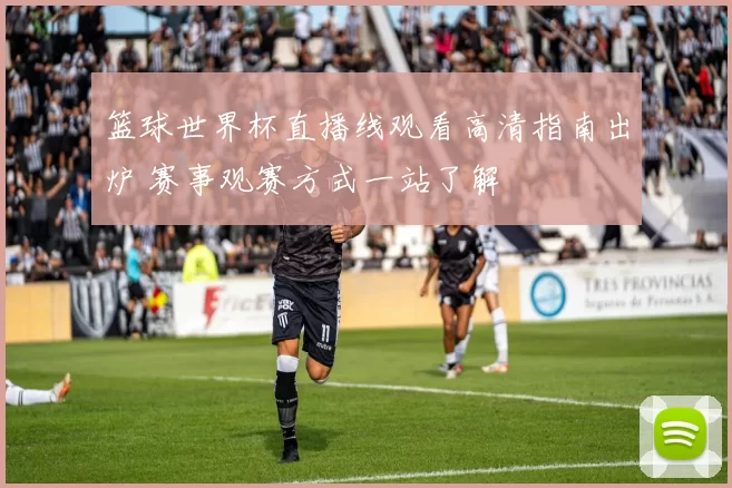 篮球世界杯直播线观看高清指南出炉 赛事观赛方式一站了解