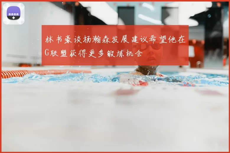 林书豪谈杨瀚森发展建议希望他在G联盟获得更多锻炼机会