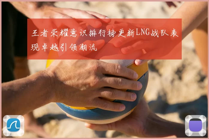 王者荣耀意识排行榜更新LNG战队表现卓越引领潮流