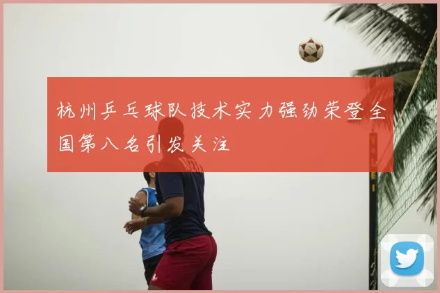 杭州乒乓球队技术实力强劲荣登全国第八名引发关注