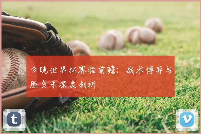 今晚世界杯赛程前瞻：战术博弈与胜负手深度剖析