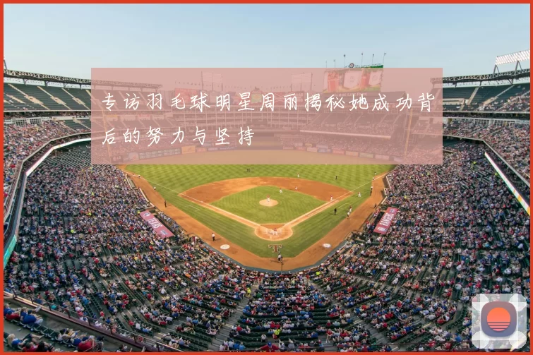 专访羽毛球明星周丽揭秘她成功背后的努力与坚持