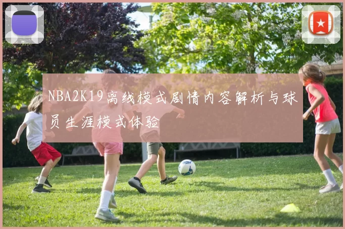 NBA2K19离线模式剧情内容解析与球员生涯模式体验