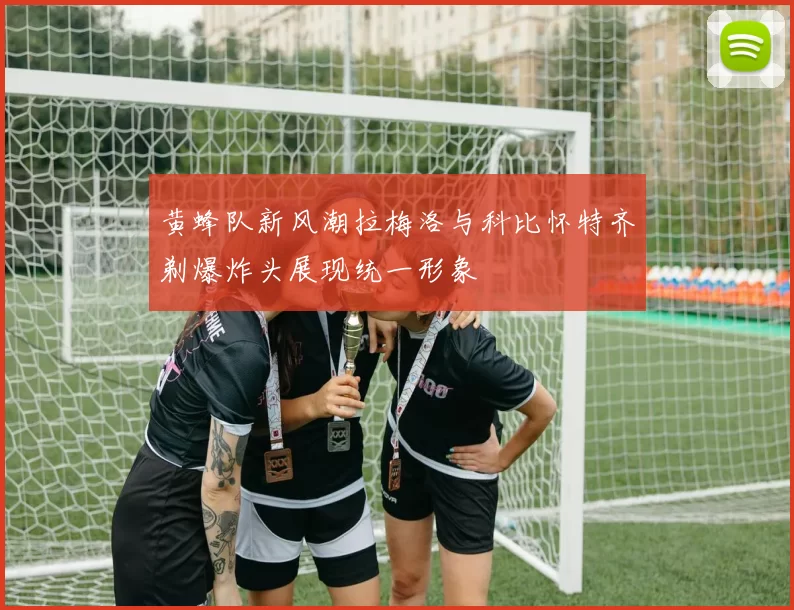 黄蜂队新风潮拉梅洛与科比怀特齐剃爆炸头展现统一形象