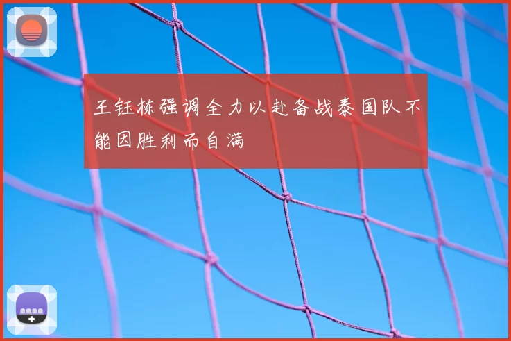 王钰栋强调全力以赴备战泰国队不能因胜利而自满