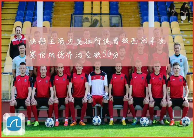 快船主场力克独行侠晋级西部半决赛伦纳德乔治合砍50分