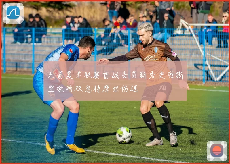 火箭夏季联赛首战告负新秀史密斯空砍两双惠特摩尔伤退
