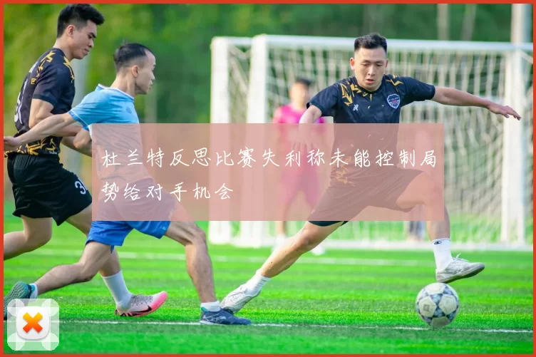 杜兰特反思比赛失利称未能控制局势给对手机会
