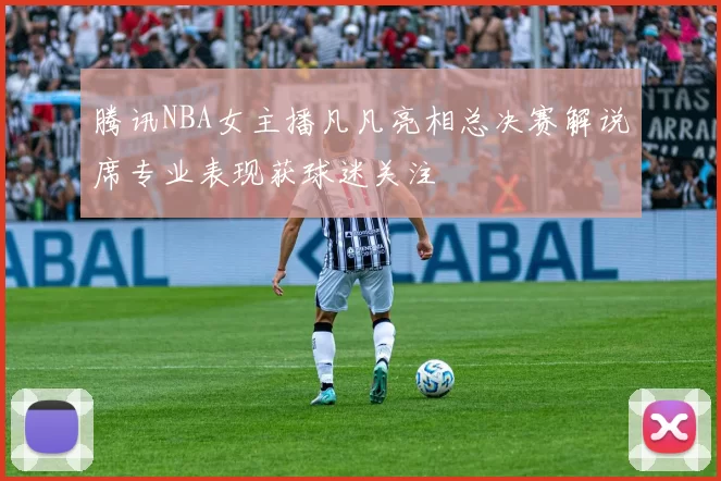 腾讯NBA女主播凡凡亮相总决赛解说席专业表现获球迷关注