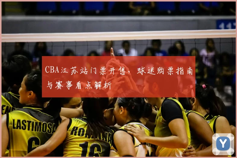 CBA江苏站门票开售，球迷购票指南与赛事看点解析