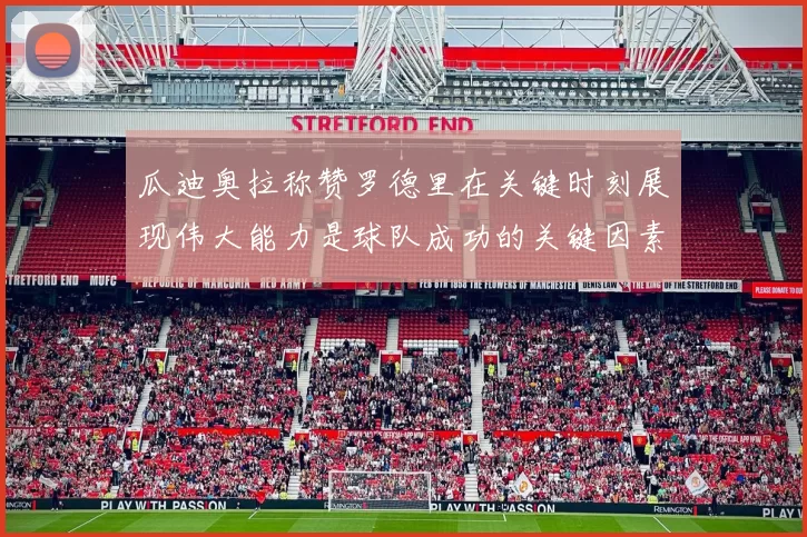 瓜迪奥拉称赞罗德里在关键时刻展现伟大能力是球队成功的关键因素