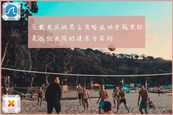 范戴克庆祝恩古莫哈成功夺冠奖杯是我们共同的追求与目标