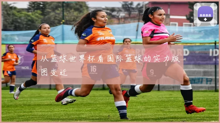 从篮球世界杯看国际篮球的实力版图变迁