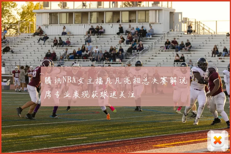腾讯NBA女主播凡凡亮相总决赛解说席专业表现获球迷关注