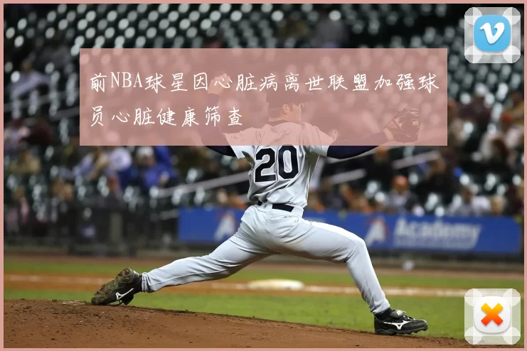 前NBA球星因心脏病离世联盟加强球员心脏健康筛查