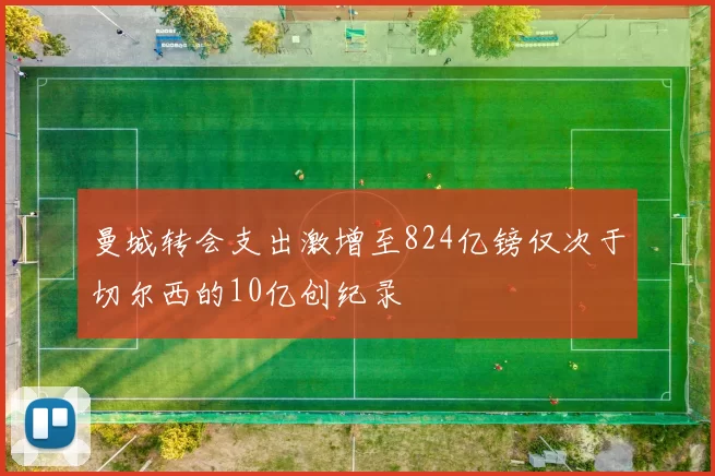 曼城转会支出激增至824亿镑仅次于切尔西的10亿创纪录