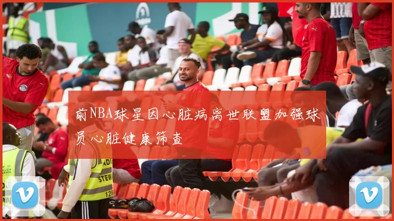 前NBA球星因心脏病离世联盟加强球员心脏健康筛查