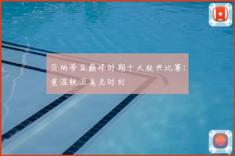 贝纳蒂亚巅峰时期十大经典比赛：重温铁卫高光时刻
