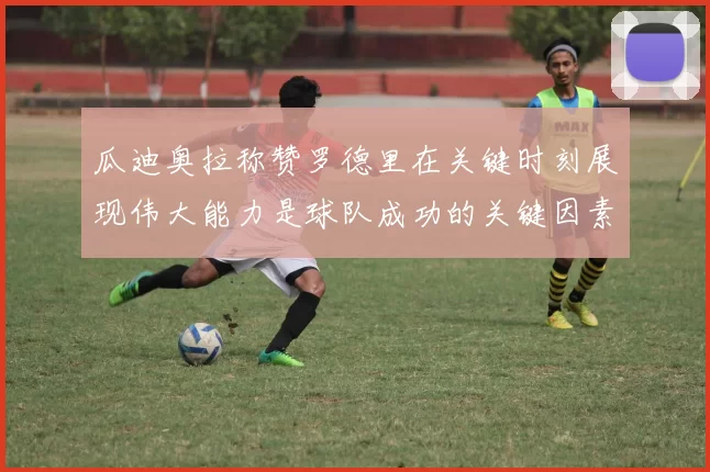 瓜迪奥拉称赞罗德里在关键时刻展现伟大能力是球队成功的关键因素