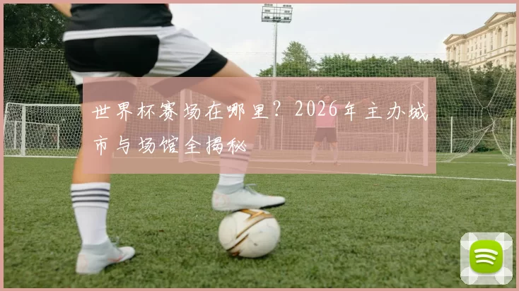 世界杯赛场在哪里？2026年主办城市与场馆全揭秘