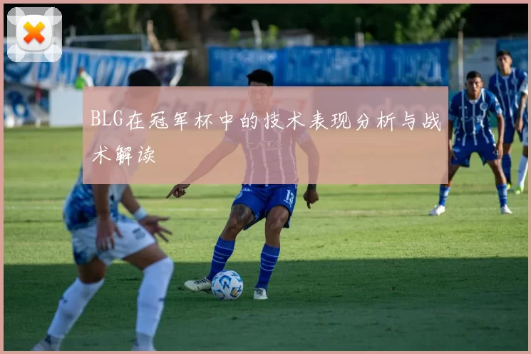 BLG在冠军杯中的技术表现分析与战术解读