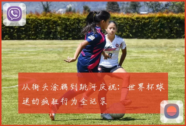 从街头涂鸦到跳河庆祝:世界杯球迷的疯狂行为全记录