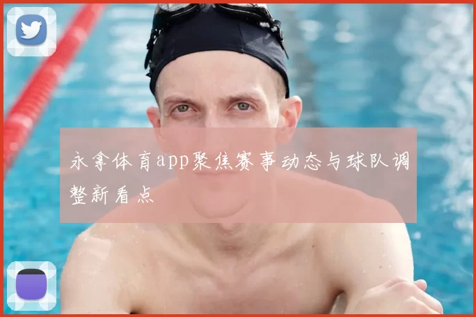 永拿体育app聚焦赛事动态与球队调整新看点