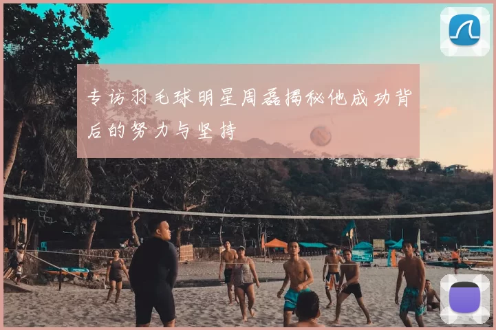 专访羽毛球明星周磊揭秘他成功背后的努力与坚持