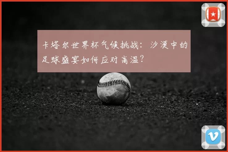 卡塔尔世界杯气候挑战：沙漠中的足球盛宴如何应对高温？