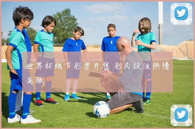 世界杯线下彩票开售 彩民投注热情高涨