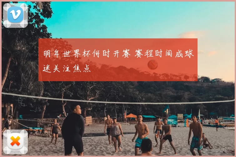 明年世界杯何时开赛 赛程时间成球迷关注焦点