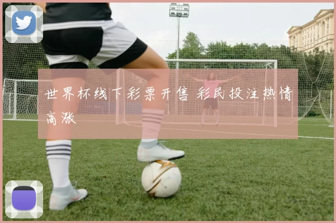世界杯线下彩票开售 彩民投注热情高涨