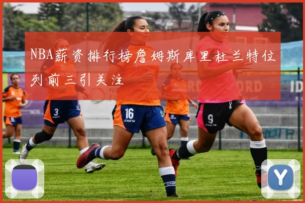 NBA薪资排行榜詹姆斯库里杜兰特位列前三引关注