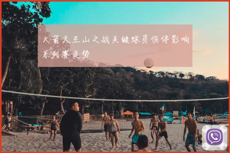 火箭天王山之战关键球员伤停影响系列赛走势
