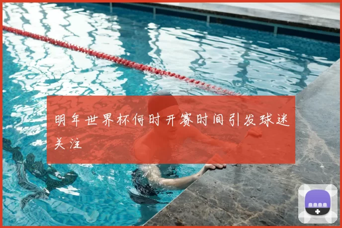 明年世界杯何时开赛时间引发球迷关注