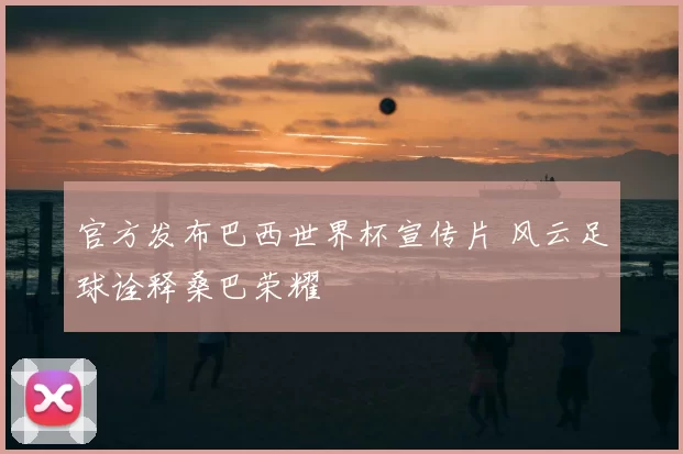 官方发布巴西世界杯宣传片 风云足球诠释桑巴荣耀
