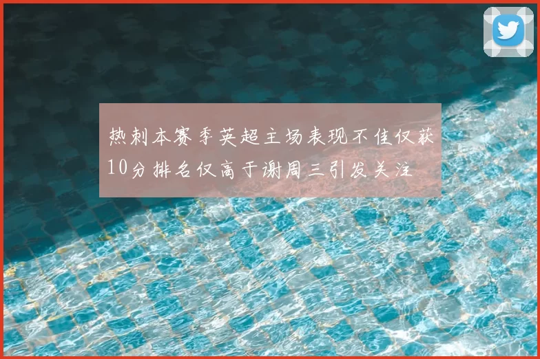 热刺本赛季英超主场表现不佳仅获10分排名仅高于谢周三引发关注