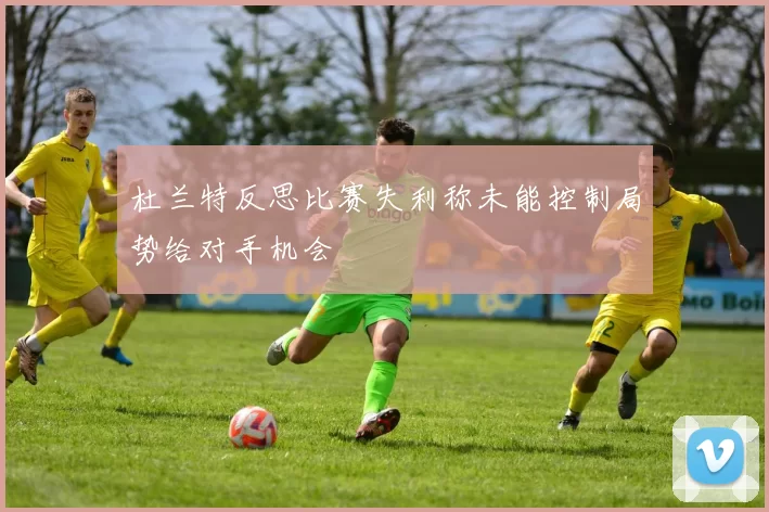 杜兰特反思比赛失利称未能控制局势给对手机会