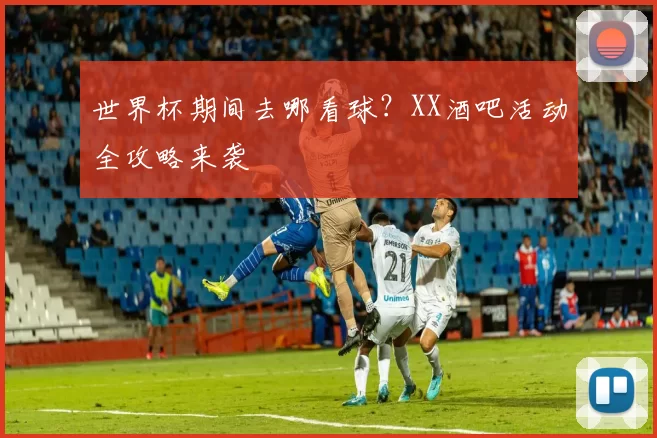 世界杯期间去哪看球？XX酒吧活动全攻略来袭