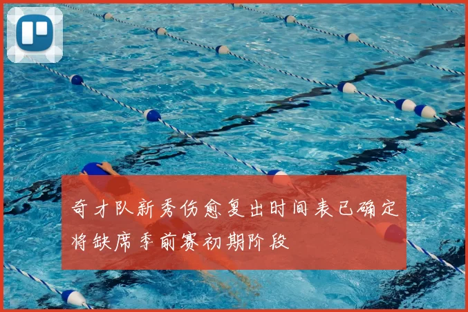 奇才队新秀伤愈复出时间表已确定将缺席季前赛初期阶段