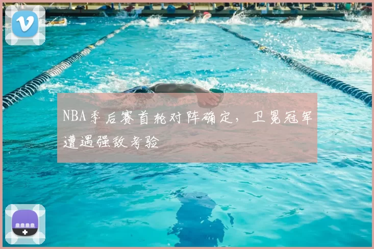 NBA季后赛首轮对阵确定，卫冕冠军遭遇强敌考验