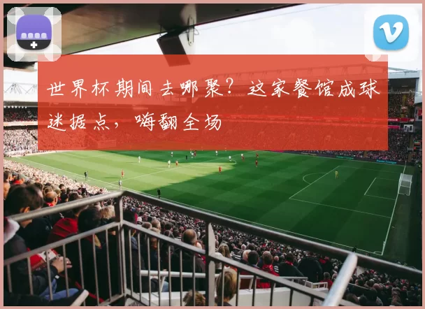 世界杯期间去哪聚?这家餐馆成球迷据点,嗨翻全场